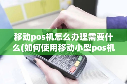 移动pos机怎么办理需要什么(如何使用移动小型pos机)
