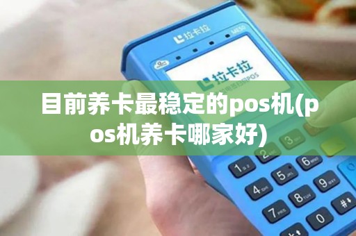 目前养卡最稳定的pos机(pos机养卡哪家好)