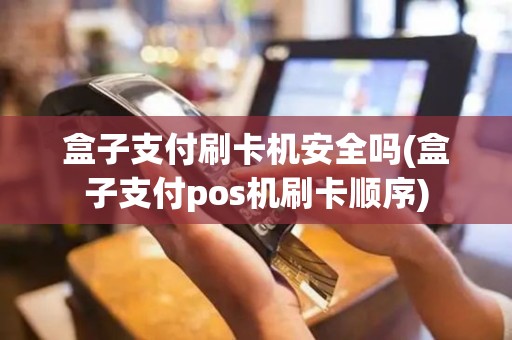 盒子支付刷卡机安全吗(盒子支付pos机刷卡顺序)