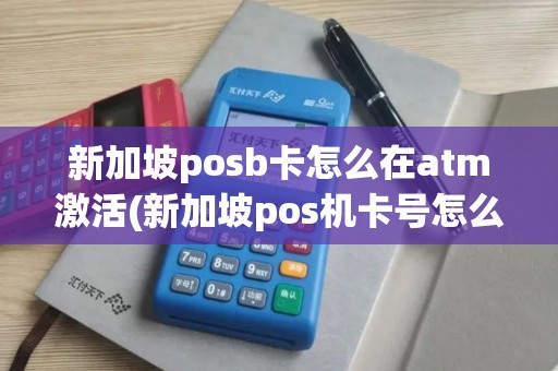 新加坡posb卡怎么在atm激活(新加坡pos机卡号怎么查)