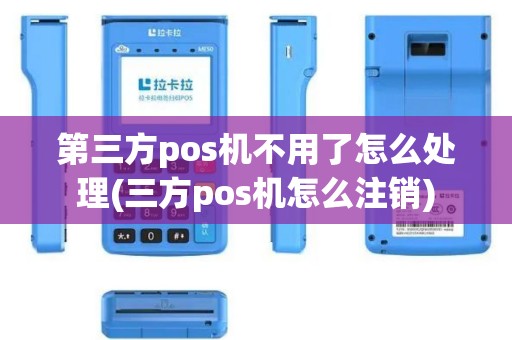 第三方pos机不用了怎么处理(三方pos机怎么注销)