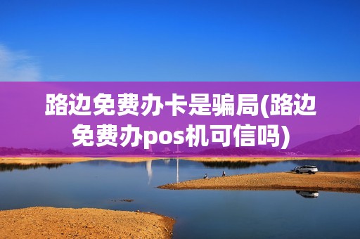 路边免费办卡是骗局(路边免费办pos机可信吗)