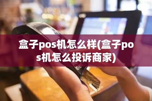 盒子pos机怎么样(盒子pos机怎么投诉商家)