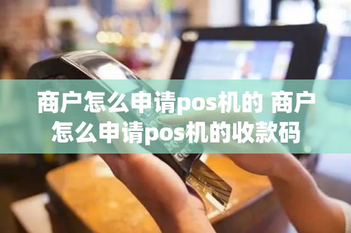 商户怎么申请pos机的 商户怎么申请pos机的收款码