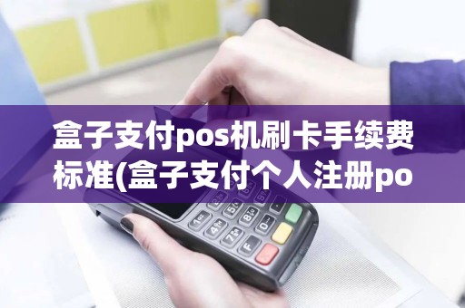盒子支付pos机刷卡手续费标准(盒子支付个人注册pos机)