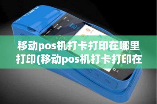 移动pos机打卡打印在哪里打印(移动pos机打卡打印在哪里)