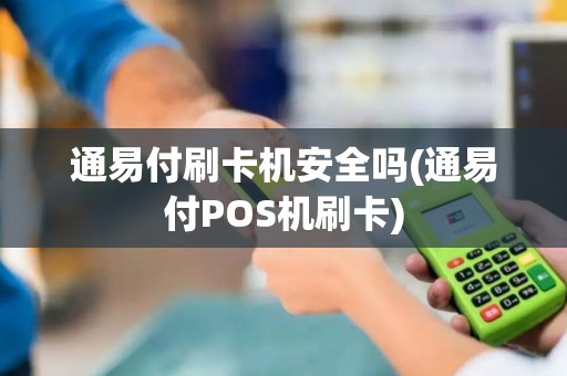 通易付刷卡机安全吗(通易付POS机刷卡)