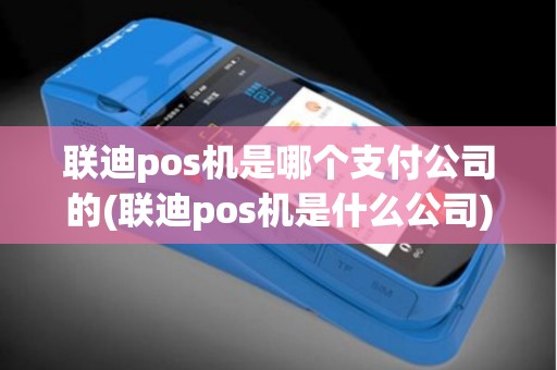 联迪pos机是哪个支付公司的(联迪pos机是什么公司)