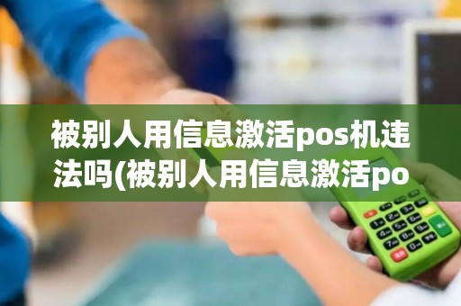 被别人用信息激活pos机违法吗(被别人用信息激活pos机)