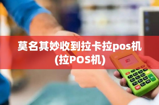 莫名其妙收到拉卡拉pos机(拉POS机)