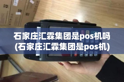 石家庄汇霖集团是pos机吗(石家庄汇霖集团是pos机)