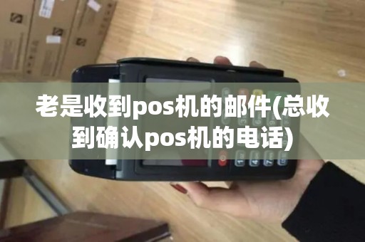 老是收到pos机的邮件(总收到确认pos机的电话)