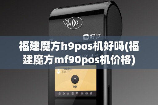 福建魔方h9pos机好吗(福建魔方mf90pos机价格)