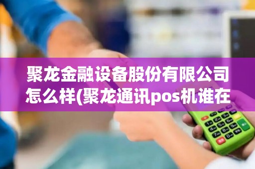 聚龙金融设备股份有限公司怎么样(聚龙通讯pos机谁在用)