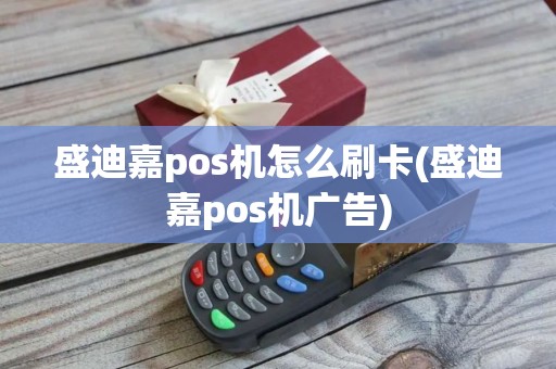 盛迪嘉pos机怎么刷卡(盛迪嘉pos机广告)