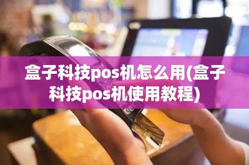 盒子科技pos机怎么用(盒子科技pos机使用教程)