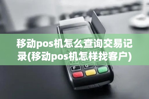 移动pos机怎么查询交易记录(移动pos机怎样找客户)