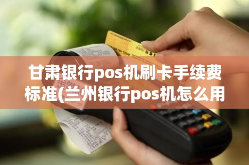 甘肃银行pos机刷卡手续费标准(兰州银行pos机怎么用)