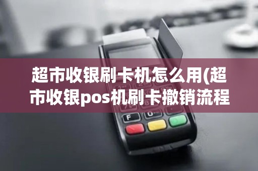 超市收银刷卡机怎么用(超市收银pos机刷卡撤销流程)