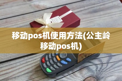 移动pos机使用方法(公主岭移动pos机)