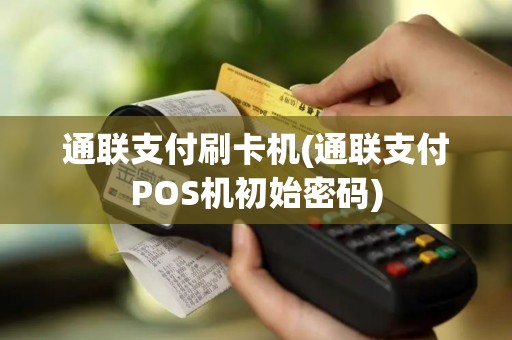 通联支付刷卡机(通联支付POS机初始密码)