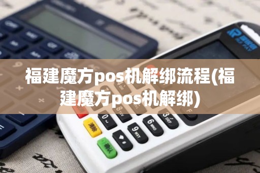 福建魔方pos机解绑流程(福建魔方pos机解绑)