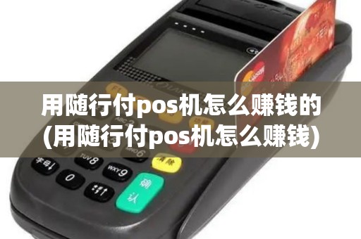 用随行付pos机怎么赚钱的(用随行付pos机怎么赚钱)