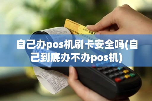 自己办pos机刷卡安全吗(自己到底办不办pos机)