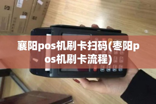 襄阳pos机刷卡扫码(枣阳pos机刷卡流程)