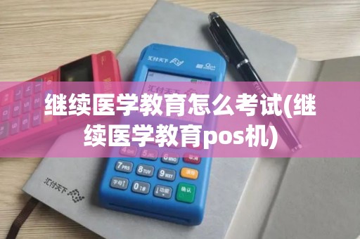 继续医学教育怎么考试(继续医学教育pos机)