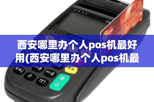西安哪里办个人pos机最好用(西安哪里办个人pos机最好)