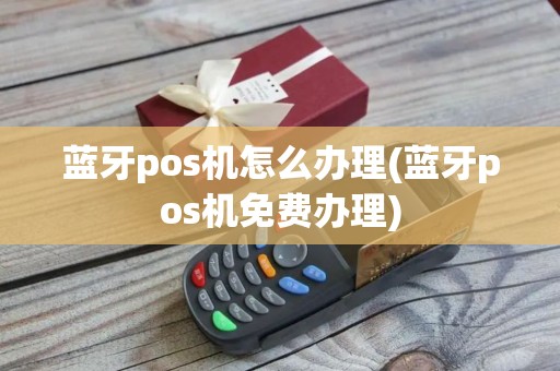 蓝牙pos机怎么办理(蓝牙pos机免费办理)