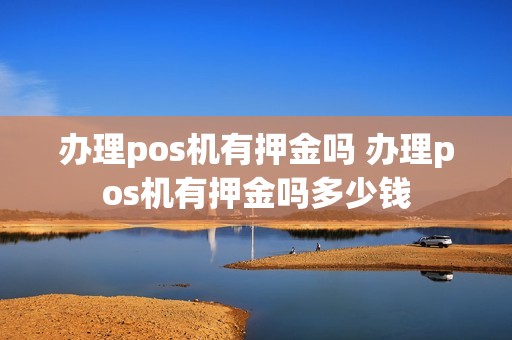 办理pos机有押金吗 办理pos机有押金吗多少钱