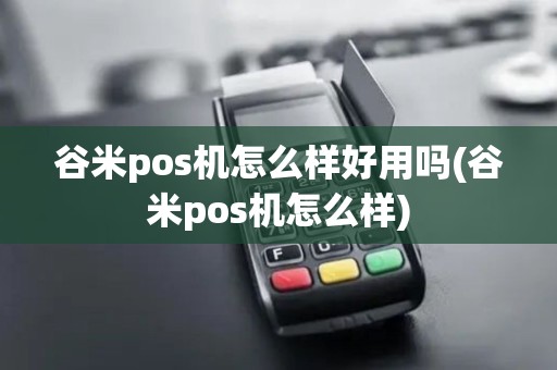 谷米pos机怎么样好用吗(谷米pos机怎么样)