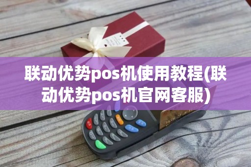 联动优势pos机使用教程(联动优势pos机官网客服)