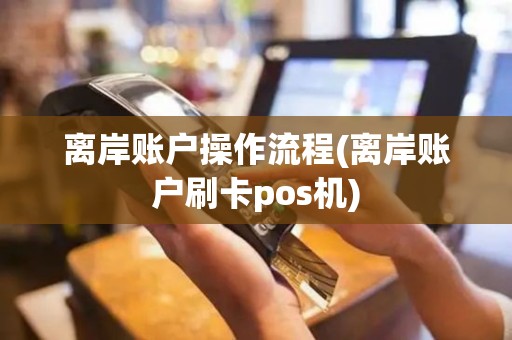 离岸账户操作流程(离岸账户刷卡pos机)