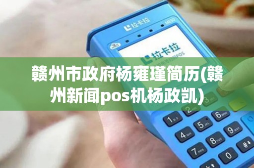 赣州市政府杨雍瑾简历(赣州新闻pos机杨政凯)