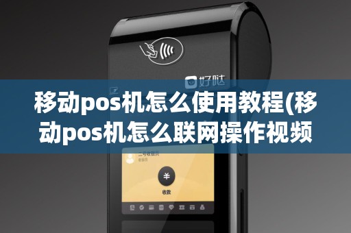 移动pos机怎么使用教程(移动pos机怎么联网操作视频)
