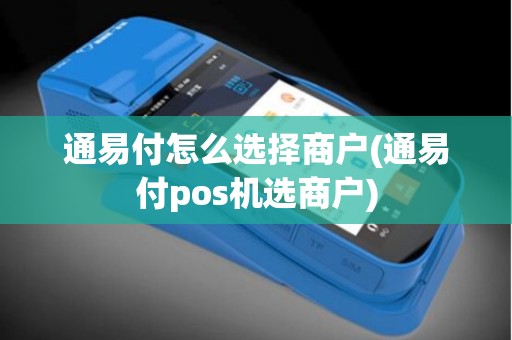 通易付怎么选择商户(通易付pos机选商户)