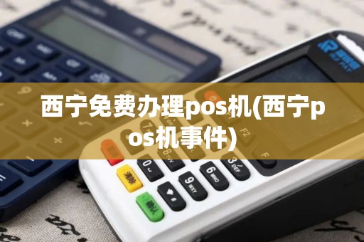 西宁免费办理pos机(西宁pos机事件)