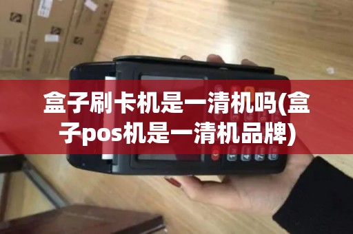 盒子刷卡机是一清机吗(盒子pos机是一清机品牌)