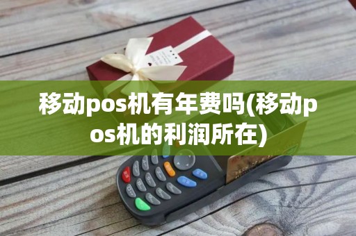 移动pos机有年费吗(移动pos机的利润所在)