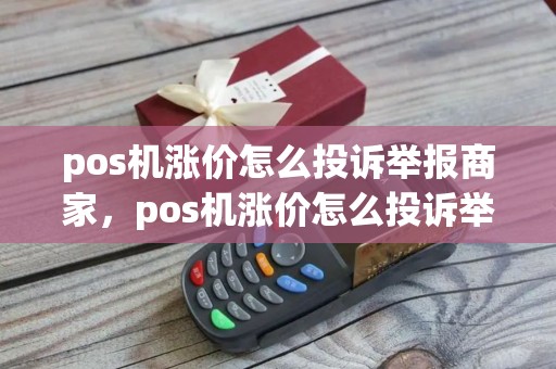 pos机涨价怎么投诉举报商家，pos机涨价怎么投诉举报商家不退款