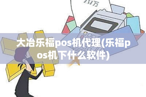 大冶乐福pos机代理(乐福pos机下什么软件)
