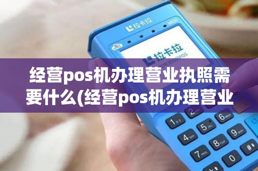 经营pos机办理营业执照需要什么(经营pos机办理营业执照)
