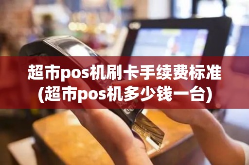 超市pos机刷卡手续费标准(超市pos机多少钱一台)