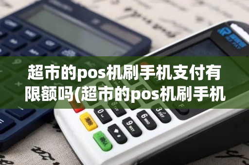 超市的pos机刷手机支付有限额吗(超市的pos机刷手机支付)
