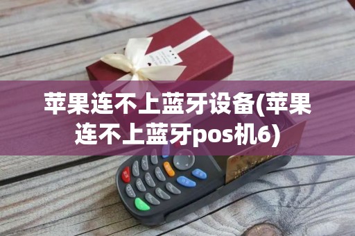 苹果连不上蓝牙设备(苹果连不上蓝牙pos机6)