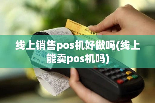 线上销售pos机好做吗(线上能卖pos机吗)