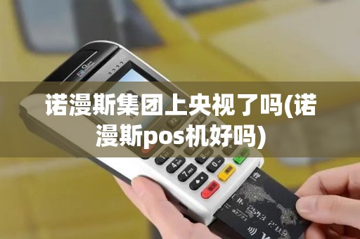 诺漫斯集团上央视了吗(诺漫斯pos机好吗)